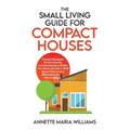 The Small Living Guide for Compact Houses: Practical Strategies for Decluttering and Downsizing to Better Your Home and Life in 1000 Square Feet or Le