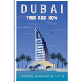 Dubai Then and Now History, Economy & Facts: A Comprehensive Guide to the Evolution of Dubai from Past to Present