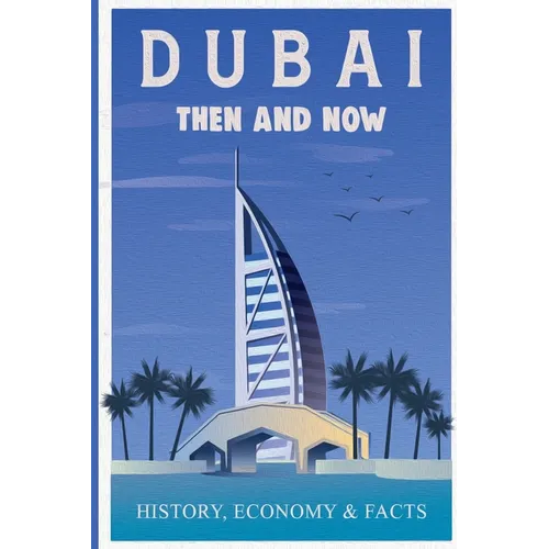 Dubai Then and Now History, Economy & Facts: A Comprehensive Guide to the Evolution of Dubai from Past to Present