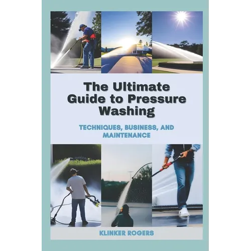 The Ultimate Guide to Pressure Washing: Techniques, Business, and Maintenance