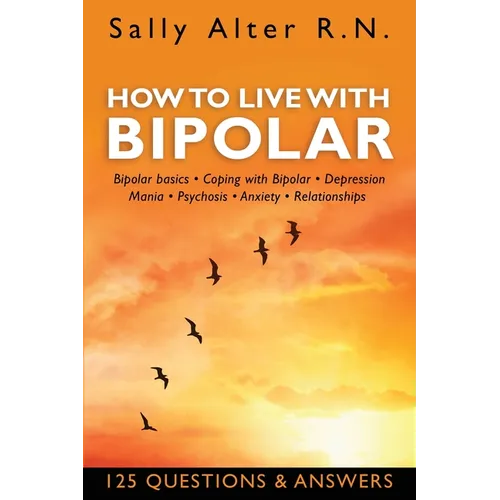 How to Live with Bipolar: Bipolar Basics - Coping with Bipolar - Depression - Mania - Psychosis - Anxiety - Relationships