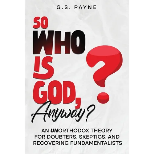 So Who is God, Anyway?: An (UN)orthodox Theory for Doubters, Skeptics, and Recovering Fundamentalists