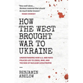 How the West Brought War to Ukraine: Understanding How U.S. and NATO Policies Led to Crisis, War, and the Risk of Nuclear Catastrophe