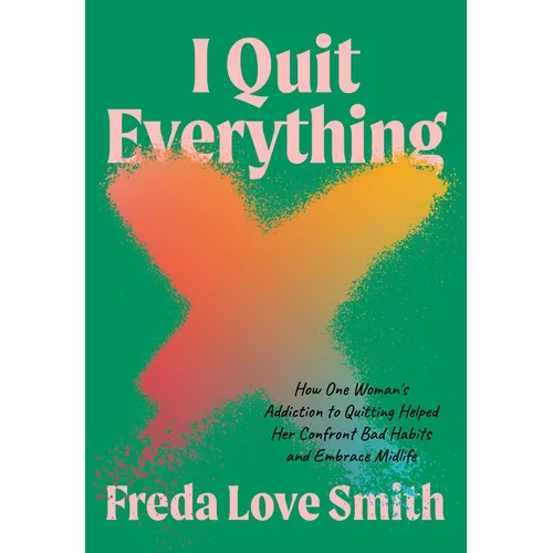 I Quit Everything: How One Woman's Addiction to Quitting Helped Her Confront Bad Habits and Embrace Midlife