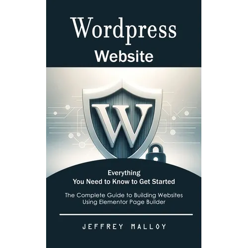 Wordpress Website: Everything You Need to Know to Get Started (The Complete Guide to Building Websites Using Elementor Page Builder)