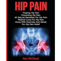 Hip Pain: Treating Hip Pain: Preventing Hip Pain, All Natural Remedies For Hip Pain, Medical Cures For Hip Pain, Along With Exercises And Rehab For Hi