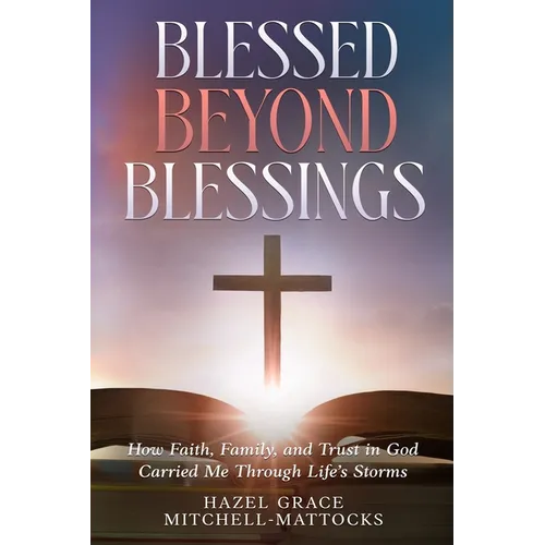 Blessed Beyond Blessings: How Faith, Family, and Trust in God Carried Me Through Life's Storms