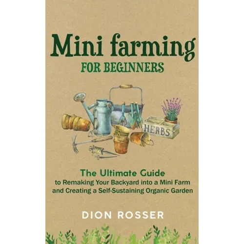 Mini Farming for Beginners: The Ultimate Guide to Remaking Your Backyard into a Mini Farm and Creating a Self-Sustaining Organic Garden