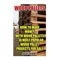Wood Pallets: How To Make Money With Wood Pallets + 10 Most Popular Wood Pallet Projects For Sale