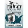 Iron Aviator: Cal Rodgers and the First North American Transcontinental Flight