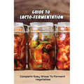 Guide To Lacto-Fermentation: Complete Easy Steps To Ferment Vegetables: Spicy Pickle Recipe
