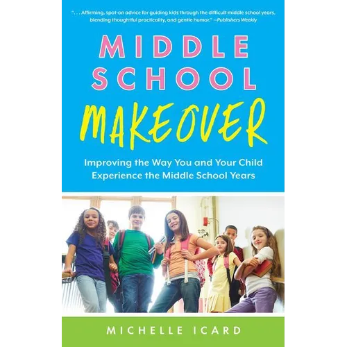 Middle School Makeover: Improving the Way You and Your Child Experience the Middle School Years