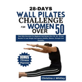 28-Days Wall Pilates Challenge For Women Over 50: Easy Daily Exercises For Beginners And Seniors Over 50, 60, 70 And Beyond To Lose Weight And Improve