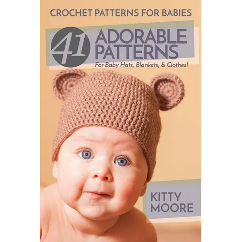 Crochet Patterns For Babies (2nd Edition): 41 Adorable Patterns For Baby Hats, Blankets, & Clothes!
