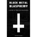 Black Metal Blasphemy: A History Of Third Wave Black Metal: The Untold History Behind The Third Wave Of Black Metal