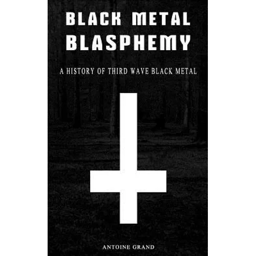 Black Metal Blasphemy: A History Of Third Wave Black Metal: The Untold History Behind The Third Wave Of Black Metal