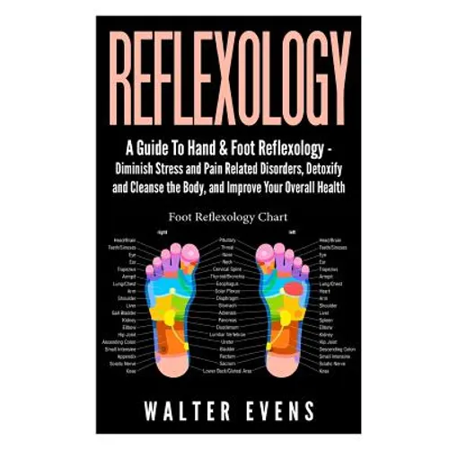 Reflexology: A Guide To Hand & Foot Reflexology - Diminish Stress and Pain Related Disorders, Detoxify and Cleanse the Body, and Im