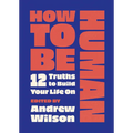 How to Be Human: 12 Truths to Build Your Life on