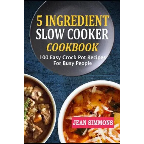 5 Ingredient Slow Cooker Cookbook: 100 Easy Crock Pot Recipes For Busy People