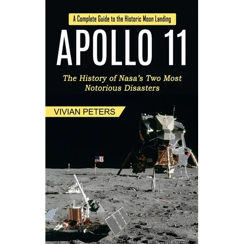 Apollo 11: A Complete Guide to the Historic Moon Landing (The History of Nasa's Two Most Notorious Disasters)