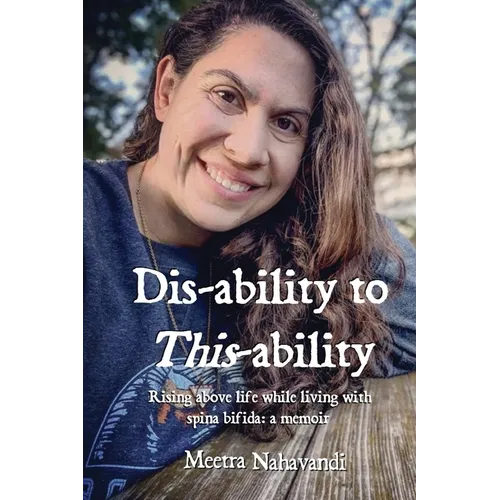 Dis-ability to This-ability: Rising Above Life While Living with Spina Bifida: A Memoir