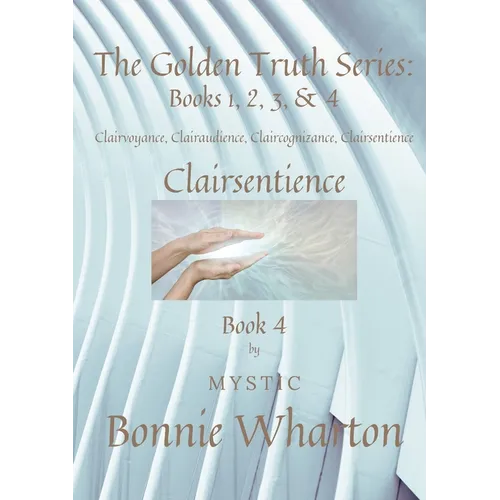 The Golden Truth Series: Book 4, Clairvoyance, Clairaudience, Claircognizance, Clairsentience: Book 4
