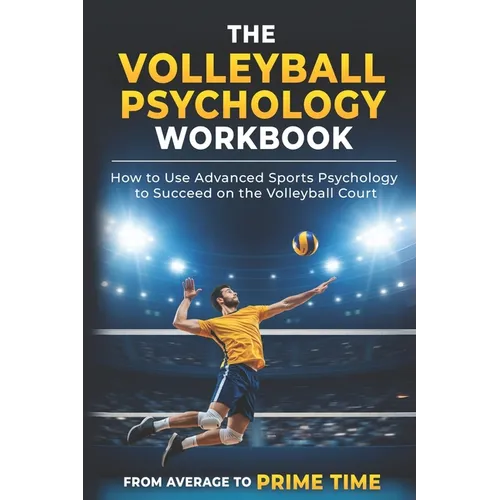 The Volleyball Psychology Workbook: How to Use Advanced Sports Psychology to Succeed on the Volleyball Court
