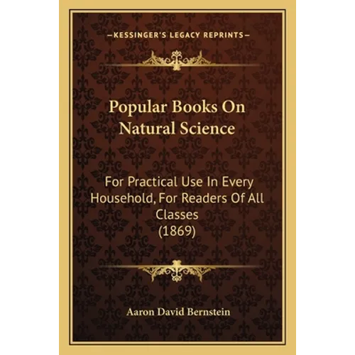 Popular Books On Natural Science: For Practical Use In Every Household, For Readers Of All Classes (1869)