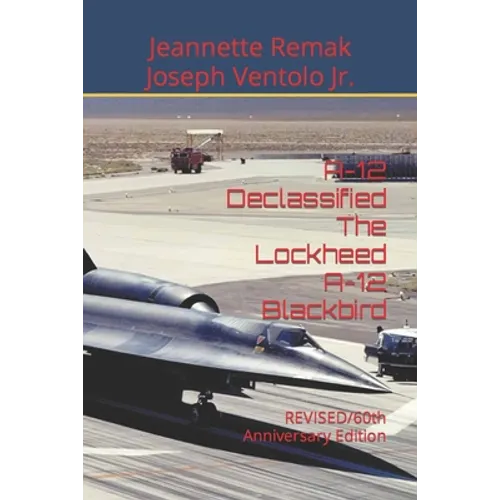 A-12 Declassified The Lockheed A-12 Blackbird: REVISED/60th Anniversary Edition