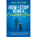 How To Stop Being a Compulsive Liar: The Complete Guide to Stop Pathological Lying and Start Living an Honest Life