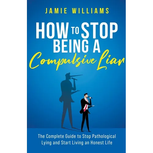 How To Stop Being a Compulsive Liar: The Complete Guide to Stop Pathological Lying and Start Living an Honest Life