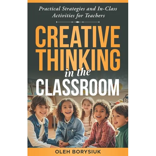 Creative Thinking in the Classroom: In-class activities to spark innovation, develop creativity, and enhance problem-solving skills in every student (
