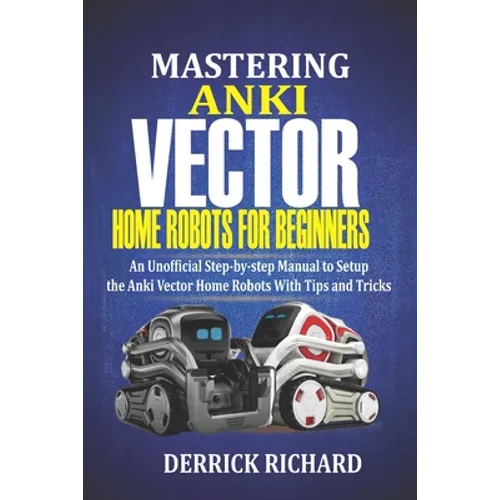 Mastering Anki Vector Home Robots For Beginners: An Unofficial Step-by-Step Manual to Setup the Anki Vector Home Robots With Tips and Tricks