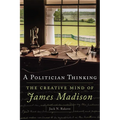 A Politician Thinking: The Creative Mind of James Madison Volume 14
