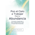 Pon el Cielo a Trabajar Para tu Abundancia: Contratos Angelicales y Guía Celestial para Crear Prosperidad Sostenible