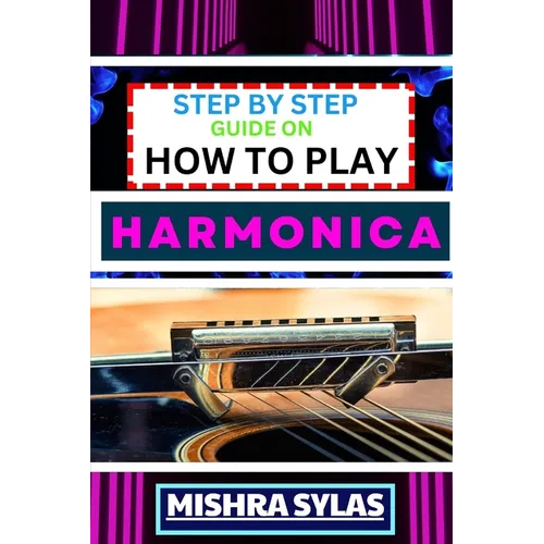 Step by Step Guide on How to Play Harmonica: A Comprehensive Beginners Manual On Learning To Play Harmonica, Mastering Techniques, And Progressing To