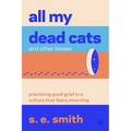 All My Dead Cats and Other Losses: Practicing Good Grief in a Culture That Fears Mourning