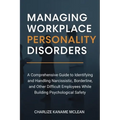 Managing Workplace Personality Disorders: A Comprehensive Guide to Identifying and Handling Narcissistic, Borderline, and Other Difficult Employees Wh
