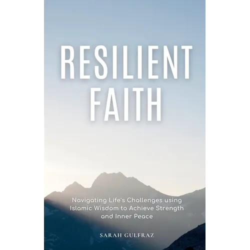 Resilient Faith: Navigating Life's Challenges using Islamic Wisdom to Achieve Strength & Inner Peace