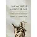 Love and Virtue in a Secular Age: Christianity, Modernity, and the Human Good