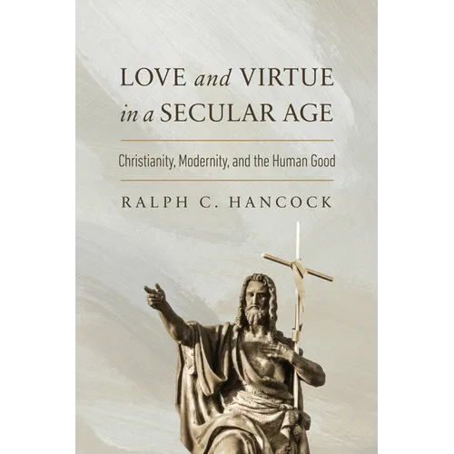 Love and Virtue in a Secular Age: Christianity, Modernity, and the Human Good