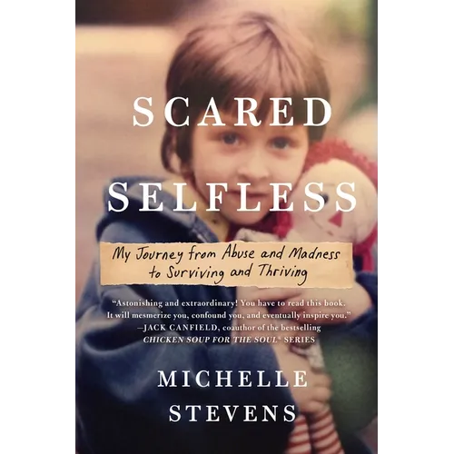 Scared Selfless: My Journey from Abuse and Madness to Surviving and Thriving
