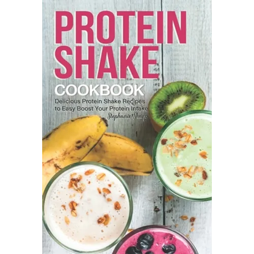 Protein Shake Cookbook: Delicious Protein Shake Recipes to Easy Boost Your Protein Intake
