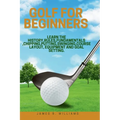 Golf For Beginners: : Learn the History, Rules, Fundamentals, Chipping, Putting, Swinging, Course Layout, Equipment and Goal setting.