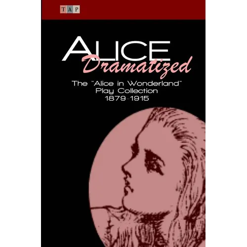 Alice Dramatized: The Alice in Wonderland Play Collection 1879-1915
