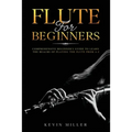 Flute For Beginners: Comprehensive Beginner's Guide to Learn the Realms of Playing the Flute from A-Z