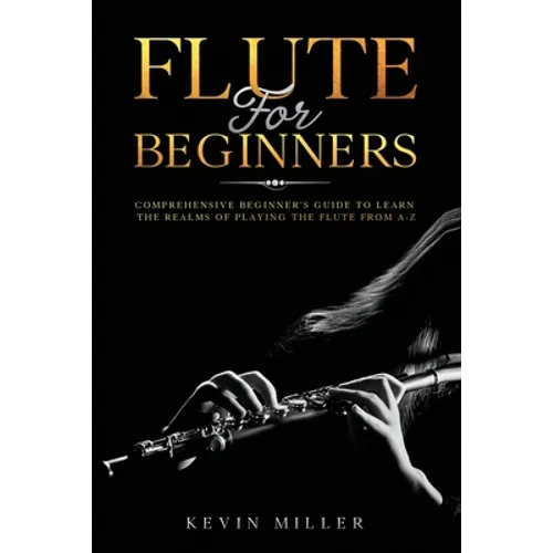 Flute For Beginners: Comprehensive Beginner's Guide to Learn the Realms of Playing the Flute from A-Z