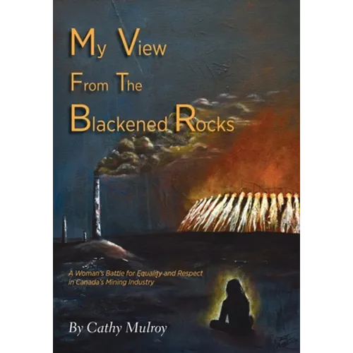 My View from the Blackened Rocks: A Woman's Battle for Equality and Respect in Canada's Mining Industry