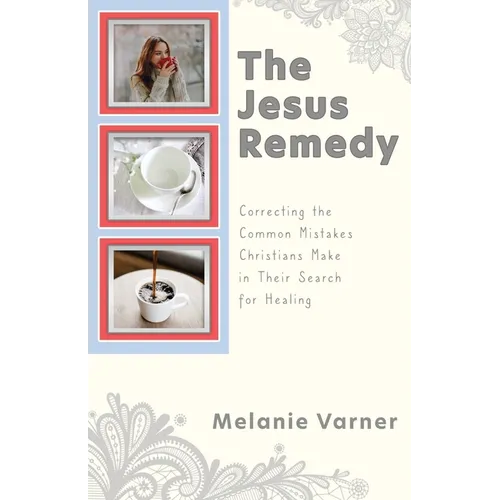 The Jesus Remedy: Correcting the Common Mistakes Christians Make in Their Search for Healing