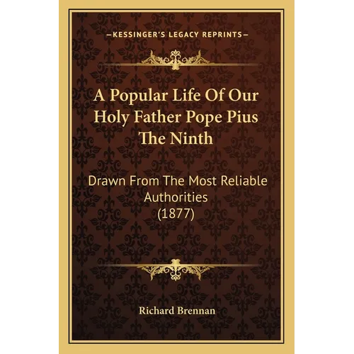 A Popular Life Of Our Holy Father Pope Pius The Ninth: Drawn From The Most Reliable Authorities (1877)